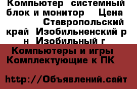 Компьютер (системный блок и монитор) › Цена ­ 15 000 - Ставропольский край, Изобильненский р-н, Изобильный г. Компьютеры и игры » Комплектующие к ПК   